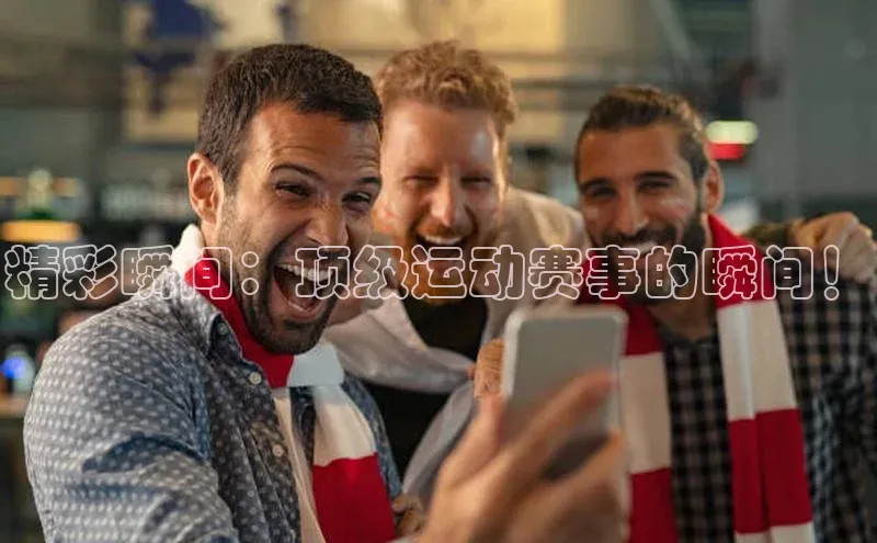 精彩瞬间：顶级运动赛事的瞬间！