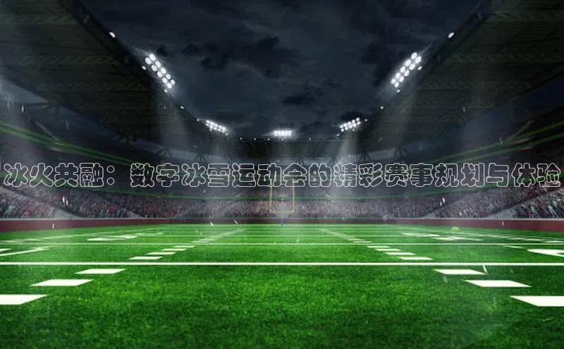 冰火共融：数字冰雪运动会的精彩赛事规划与体验