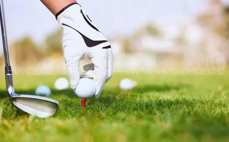 探讨：组建顶级队伍迎接全新挑战——基于\'新星赛事\'的阵容策略分析