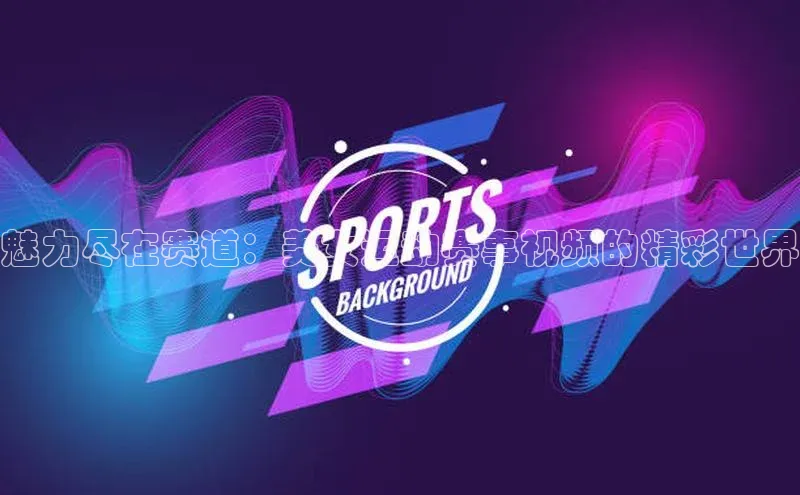 魅力尽在赛道：美女运动赛事视频的精彩世界