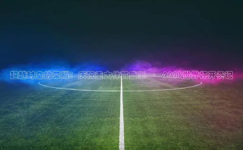 超越时空的荣耀：庆祝重大体育盛事——2023世界杯开赛记