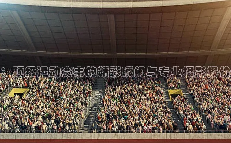 ：顶级运动赛事的精彩瞬间与专业摄影报价