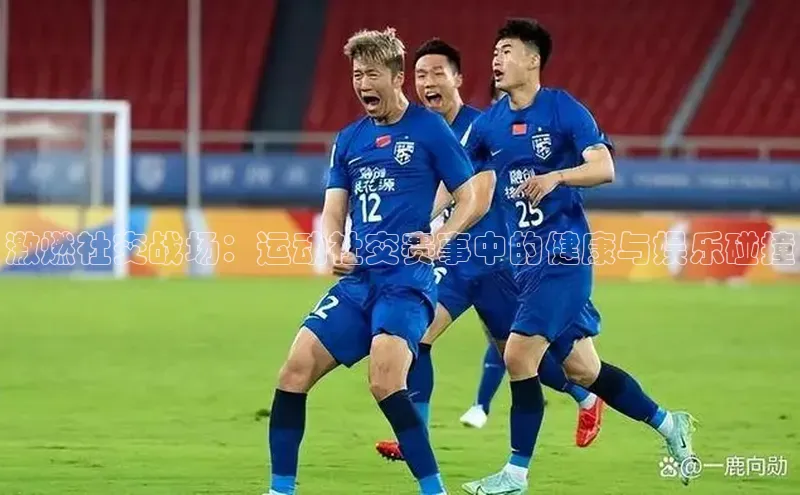激燃社交战场：运动社交赛事中的健康与娱乐碰撞